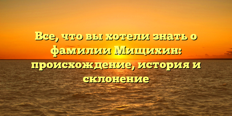 Все, что вы хотели знать о фамилии Мищихин: происхождение, история и склонение