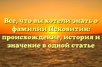 Все, что вы хотели знать о фамилии Псковитин: происхождение, история и значение в одной статье