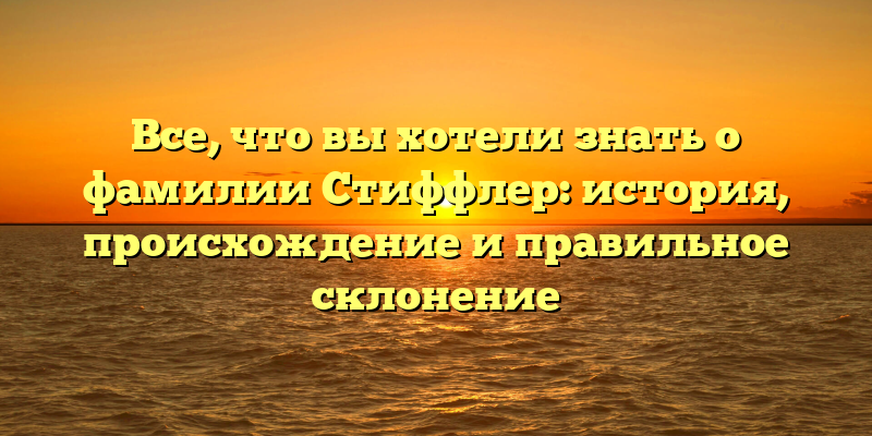 Все, что вы хотели знать о фамилии Стиффлер: история, происхождение и правильное склонение