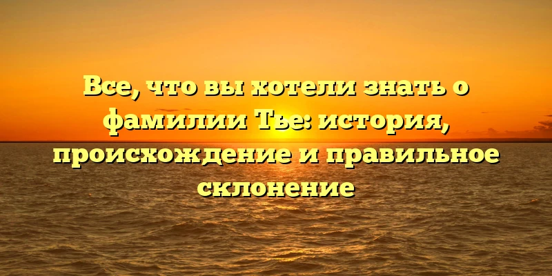 Все, что вы хотели знать о фамилии Тье: история, происхождение и правильное склонение Все, что вы хотели знать о фамилии Тье: история, происхождение и правильное склонение