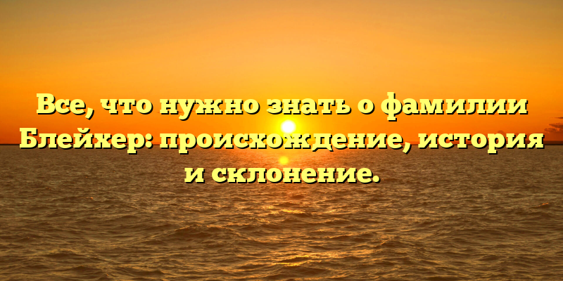 Все, что нужно знать о фамилии Блейхер: происхождение, история и склонение.