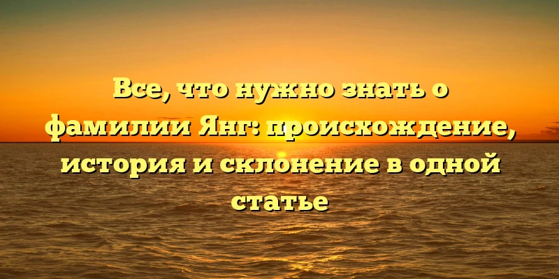 Все, что нужно знать о фамилии Янг: происхождение, история и склонение в одной статье Все, что нужно знать о фамилии Янг: происхождение, история и склонение в одной статье