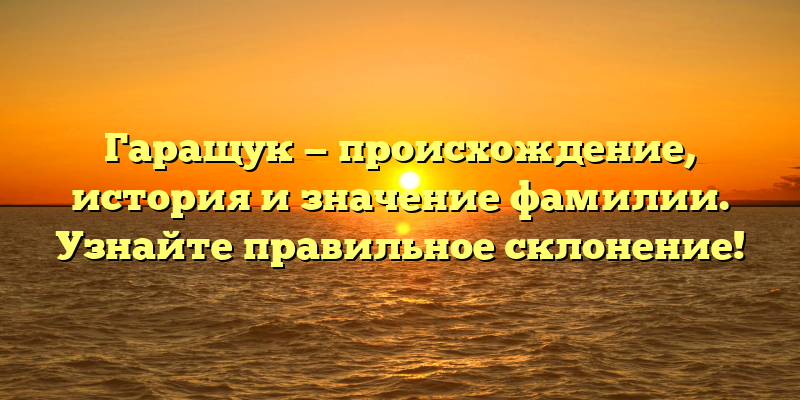 Гаращук — происхождение, история и значение фамилии. Узнайте правильное склонение!