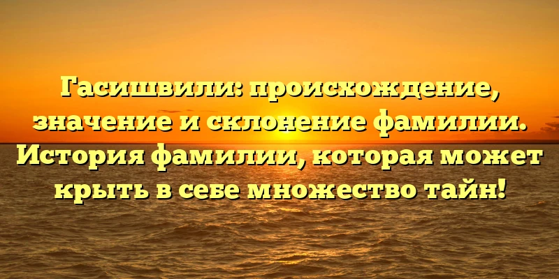 Гасишвили: происхождение, значение и склонение фамилии. История фамилии, которая может крыть в себе множество тайн! Гасишвили: происхождение, значение и склонение фамилии. История фамилии, которая может крыть в себе множество тайн!