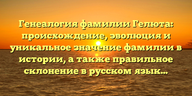 Генеалогия фамилии Гелюта: происхождение, эволюция и уникальное значение фамилии в истории, а также правильное склонение в русском языке