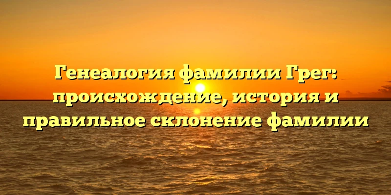 Генеалогия фамилии Грег: происхождение, история и правильное склонение фамилии Генеалогия фамилии Грег: происхождение, история и правильное склонение фамилии