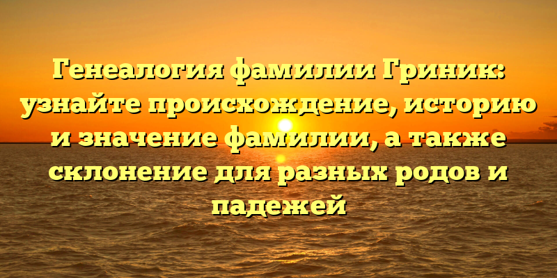 Генеалогия фамилии Гриник: узнайте происхождение, историю и значение фамилии, а также склонение для разных родов и падежей