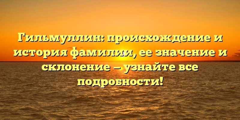 Гильмуллин: происхождение и история фамилии, ее значение и склонение — узнайте все подробности!