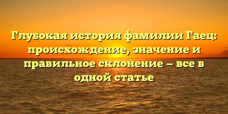 Глубокая история фамилии Гаец: происхождение, значение и правильное склонение — все в одной статье Глубокая история фамилии Гаец: происхождение, значение и правильное склонение — все в одной статье