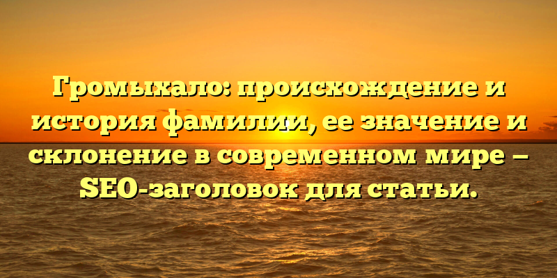 Громыхало: происхождение и история фамилии, ее значение и склонение в современном мире — SEO-заголовок для статьи.