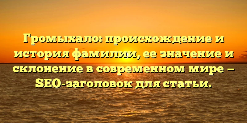 Громыхало: происхождение и история фамилии, ее значение и склонение в современном мире — SEO-заголовок для статьи.