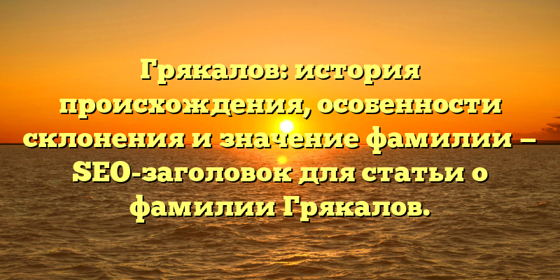 Грякалов: история происхождения, особенности склонения и значение фамилии — SEO-заголовок для статьи о фамилии Грякалов.