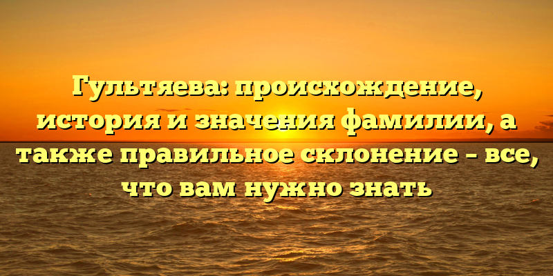 Гультяева: происхождение, история и значения фамилии, а также правильное склонение – все, что вам нужно знать