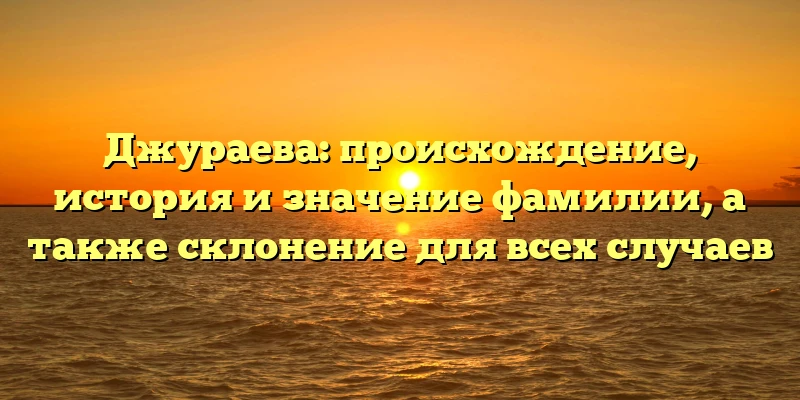Джураева: происхождение, история и значение фамилии, а также склонение для всех случаев Джураева: происхождение, история и значение фамилии, а также склонение для всех случаев