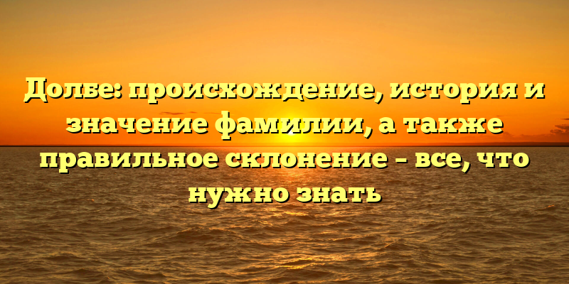 Долбе: происхождение, история и значение фамилии, а также правильное склонение – все, что нужно знать