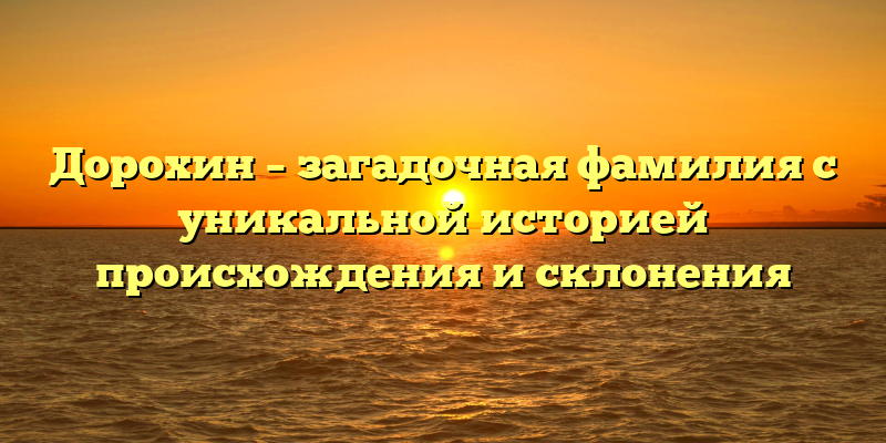 Дорохин – загадочная фамилия с уникальной историей происхождения и склонения