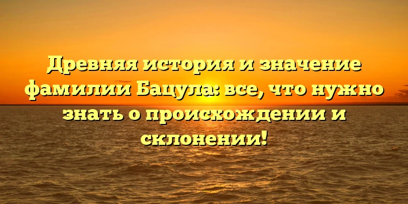 Древняя история и значение фамилии Бацула: все, что нужно знать о происхождении и склонении!