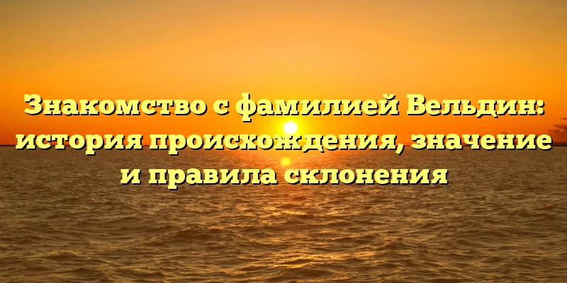 Знакомство с фамилией Вельдин: история происхождения, значение и правила склонения Знакомство с фамилией Вельдин: история происхождения, значение и правила склонения