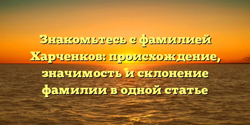 Знакомьтесь с фамилией Харченков: происхождение, значимость и склонение фамилии в одной статье Знакомьтесь с фамилией Харченков: происхождение, значимость и склонение фамилии в одной статье
