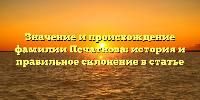 Значение и происхождение фамилии Печатнова: история и правильное склонение в статье