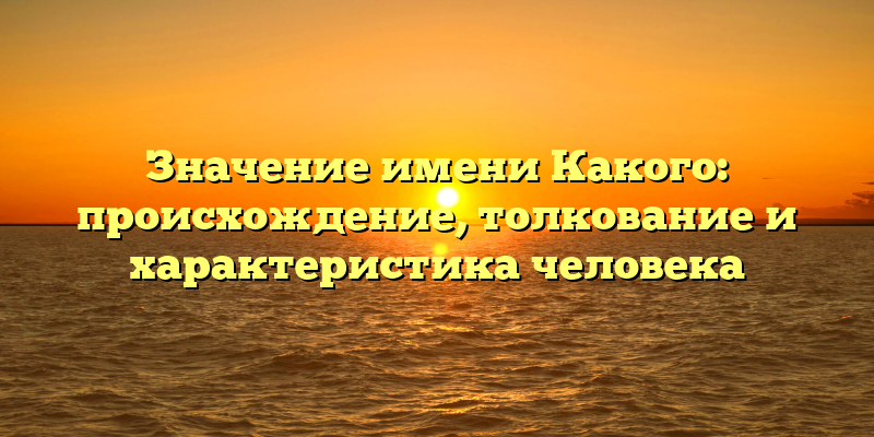 Значение имени Какого: происхождение, толкование и характеристика человека