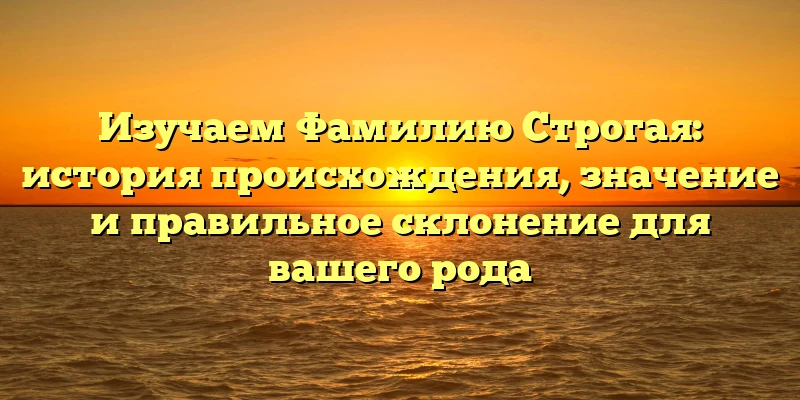Изучаем Фамилию Строгая: история происхождения, значение и правильное склонение для вашего рода Изучаем Фамилию Строгая: история происхождения, значение и правильное склонение для вашего рода