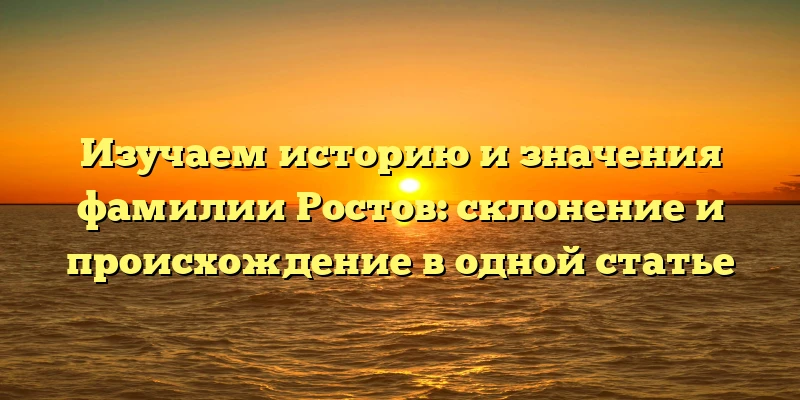 Изучаем историю и значения фамилии Ростов: склонение и происхождение в одной статье Изучаем историю и значения фамилии Ростов: склонение и происхождение в одной статье