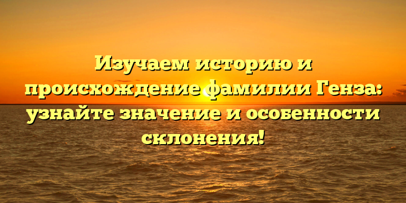 Изучаем историю и происхождение фамилии Генза: узнайте значение и особенности склонения!