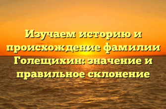 Изучаем историю и происхождение фамилии Голещихин: значение и правильное склонение