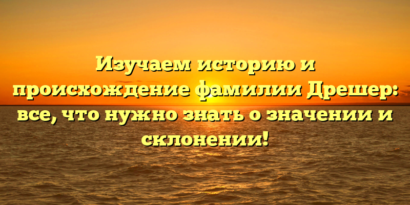Изучаем историю и происхождение фамилии Дрешер: все, что нужно знать о значении и склонении!