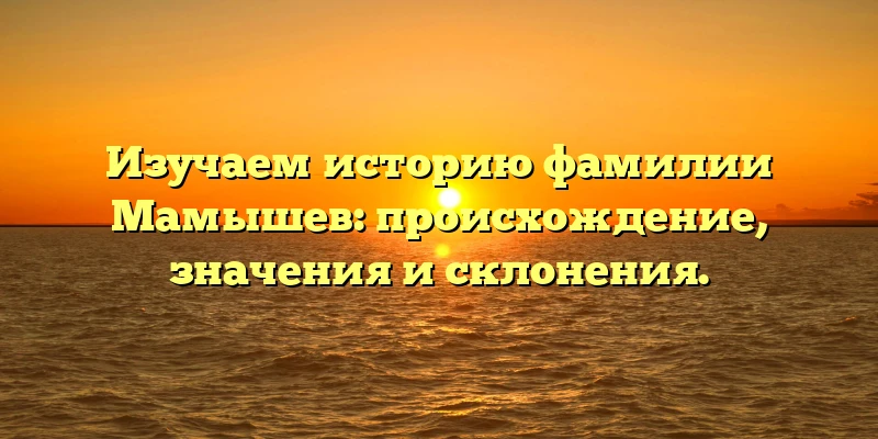Изучаем историю фамилии Мамышев: происхождение, значения и склонения. Изучаем историю фамилии Мамышев: происхождение, значения и склонения.