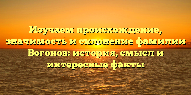 Изучаем происхождение, значимость и склонение фамилии Вогонов: история, смысл и интересные факты