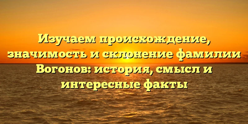 Изучаем происхождение, значимость и склонение фамилии Вогонов: история, смысл и интересные факты Изучаем происхождение, значимость и склонение фамилии Вогонов: история, смысл и интересные факты