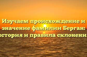 Изучаем происхождение и значение фамилии Берган: история и правила склонения