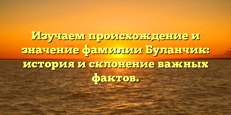 Изучаем происхождение и значение фамилии Буланчик: история и склонение важных фактов.