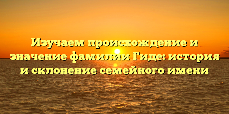 Изучаем происхождение и значение фамилии Гиде: история и склонение семейного имени