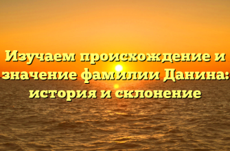 Изучаем происхождение и значение фамилии Данина: история и склонение