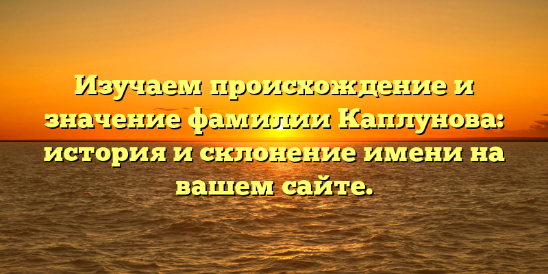Изучаем происхождение и значение фамилии Каплунова: история и склонение имени на вашем сайте.