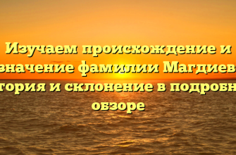 Изучаем происхождение и значение фамилии Магдиев: история и склонение в подробном обзоре