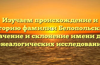 Изучаем происхождение и историю фамилии Белопольский: значение и склонение имени для генеалогических исследований