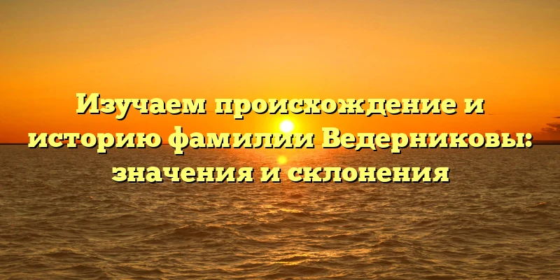 Изучаем происхождение и историю фамилии Ведерниковы: значения и склонения Изучаем происхождение и историю фамилии Ведерниковы: значения и склонения