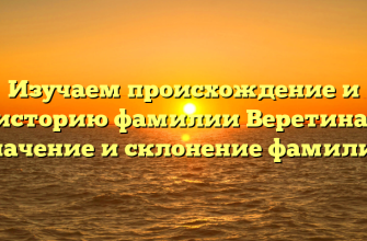 Изучаем происхождение и историю фамилии Веретина: значение и склонение фамилии
