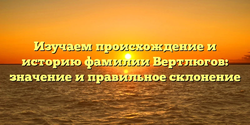 Изучаем происхождение и историю фамилии Вертлюгов: значение и правильное склонение Изучаем происхождение и историю фамилии Вертлюгов: значение и правильное склонение