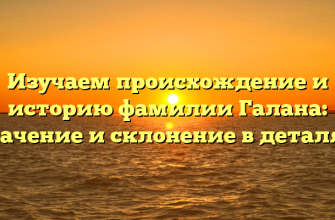 Изучаем происхождение и историю фамилии Галана: значение и склонение в деталях!