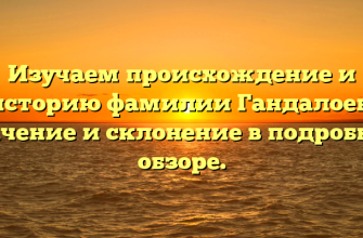 Изучаем происхождение и историю фамилии Гандалоев: значение и склонение в подробном обзоре.
