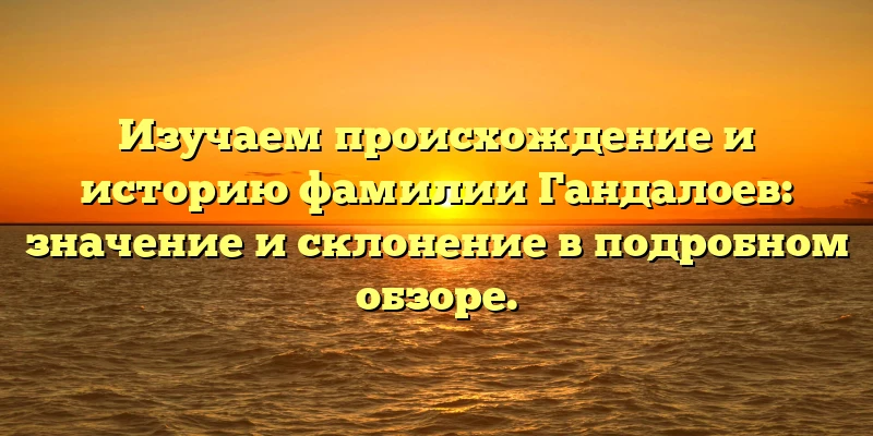 Изучаем происхождение и историю фамилии Гандалоев: значение и склонение в подробном обзоре. Изучаем происхождение и историю фамилии Гандалоев: значение и склонение в подробном обзоре.