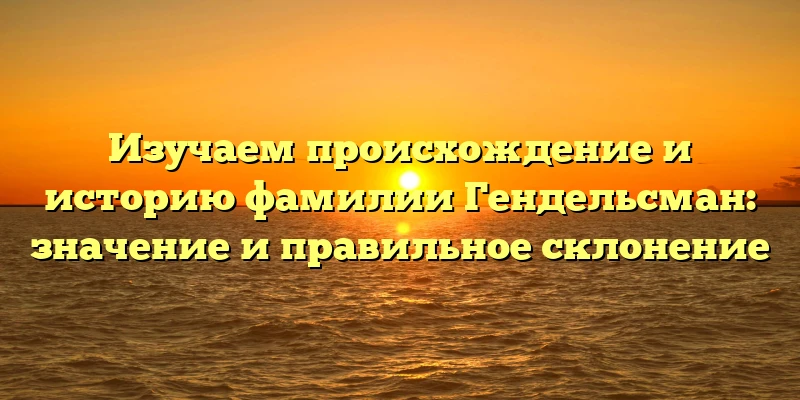 Изучаем происхождение и историю фамилии Гендельсман: значение и правильное склонение Изучаем происхождение и историю фамилии Гендельсман: значение и правильное склонение