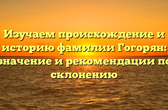 Изучаем происхождение и историю фамилии Гогорян: значение и рекомендации по склонению