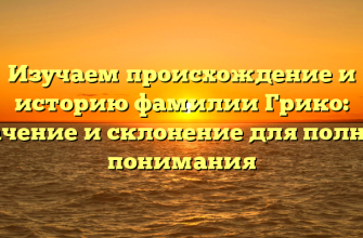 Изучаем происхождение и историю фамилии Грико: значение и склонение для полного понимания