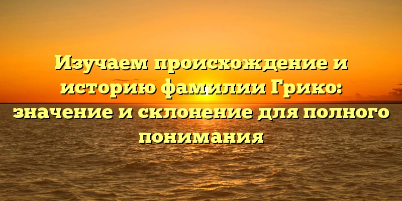 Изучаем происхождение и историю фамилии Грико: значение и склонение для полного понимания Изучаем происхождение и историю фамилии Грико: значение и склонение для полного понимания
